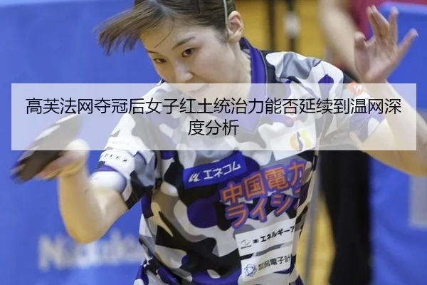 高芙法网夺冠后女子红土统治力能否延续到温网深度分析
